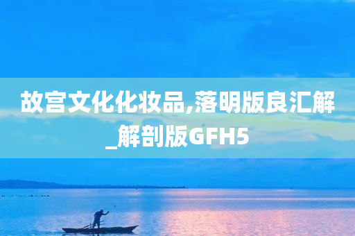 故宫文化化妆品,落明版良汇解_解剖版GFH5