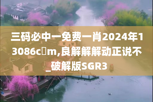 三码必中一免费一肖2024年13086c?m,良解解解动正说不_破解版SGR3