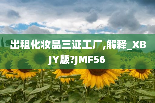 出租化妆品三证工厂,解释_XBJY版?JMF56