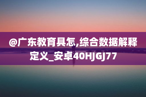 @广东教育具怎,综合数据解释定义_安卓40HJGJ77