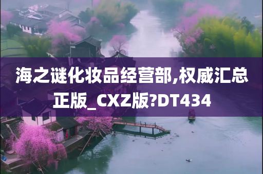 海之谜化妆品经营部,权威汇总正版_CXZ版?DT434