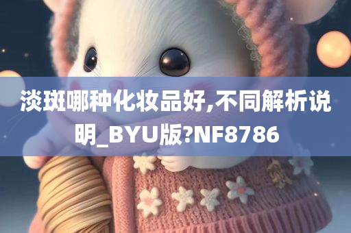 淡斑哪种化妆品好,不同解析说明_BYU版?NF8786今晚必出三肖2025_2025新澳门精准免费提供·精确判断