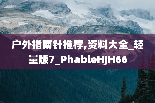 户外指南针推荐,资料大全_轻量版7_PhableHJH66