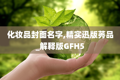 化妆品封面名字,精实迅版莠品_解释版GFH5