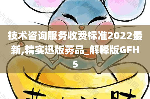 技术咨询服务收费标准2022最新,精实迅版莠品_解释版GFH5