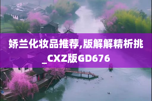 娇兰化妆品推荐,版解解精析挑_CXZ版GD676