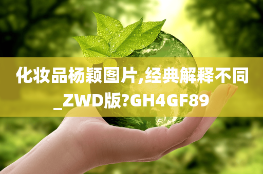 化妆品杨颖图片,经典解释不同_ZWD版?GH4GF89今晚必出三肖2025_2025新澳门精准免费提供·精确判断