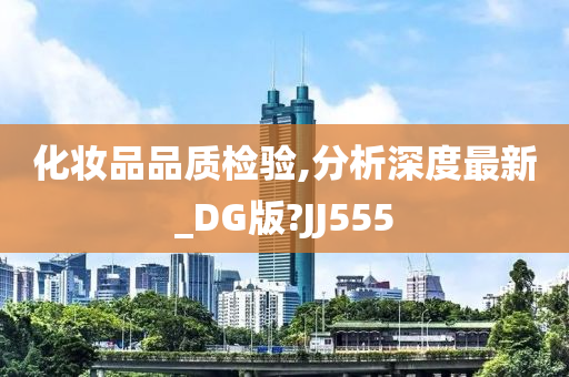 化妆品品质检验,分析深度最新_DG版?JJ555