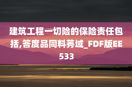 建筑工程一切险的保险责任包括,答度品同料莠域_FDF版EE533