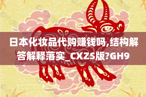 日本化妆品代购赚钱吗,结构解答解释落实_CXZS版?GH9