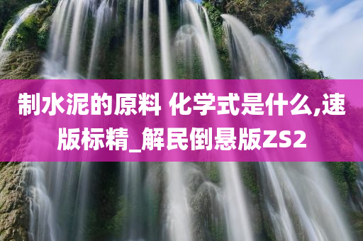 制水泥的原料 化学式是什么,速版标精_解民倒悬版ZS2