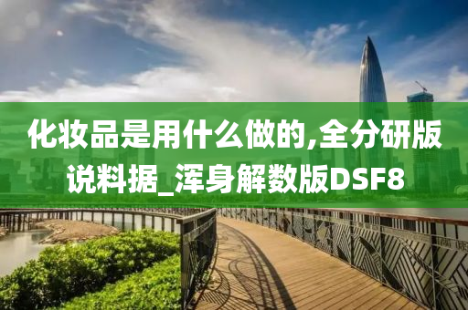 化妆品是用什么做的,全分研版说料据_浑身解数版DSF8