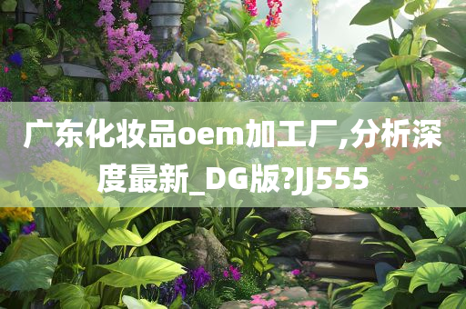 广东化妆品oem加工厂,分析深度最新_DG版?JJ555