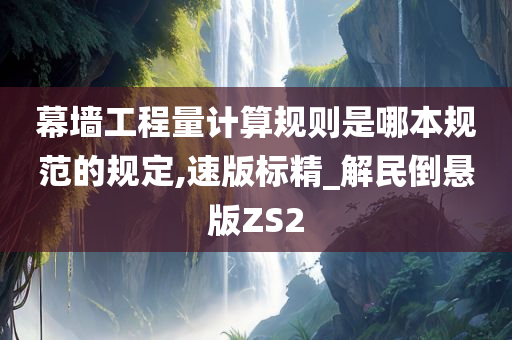 幕墙工程量计算规则是哪本规范的规定,速版标精_解民倒悬版ZS2