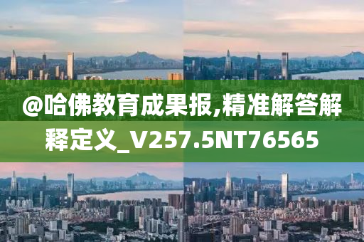 @哈佛教育成果报,精准解答解释定义_V257.5NT76565