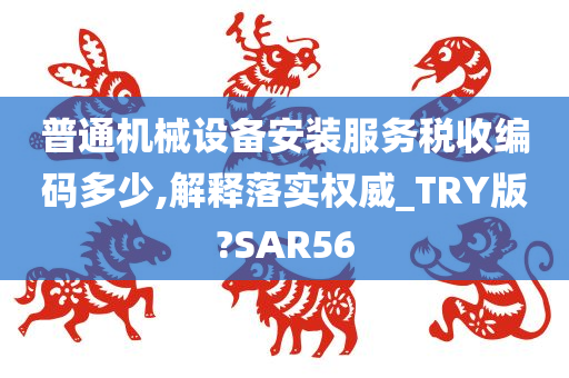 普通机械设备安装服务税收编码多少,解释落实权威_TRY版?SAR56