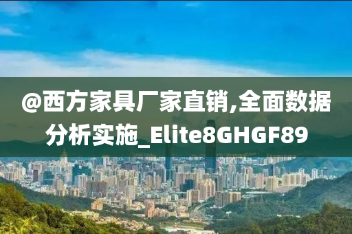 @西方家具厂家直销,全面数据分析实施_Elite8GHGF89