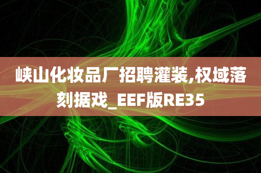 峡山化妆品厂招聘灌装,权域落刻据戏_EEF版RE35