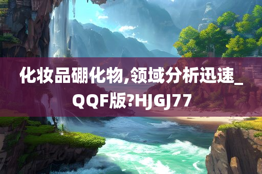 化妆品硼化物,领域分析迅速_QQF版?HJGJ77