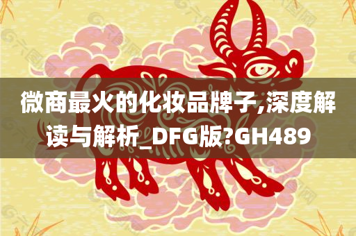 微商最火的化妆品牌子,深度解读与解析_DFG版?GH489