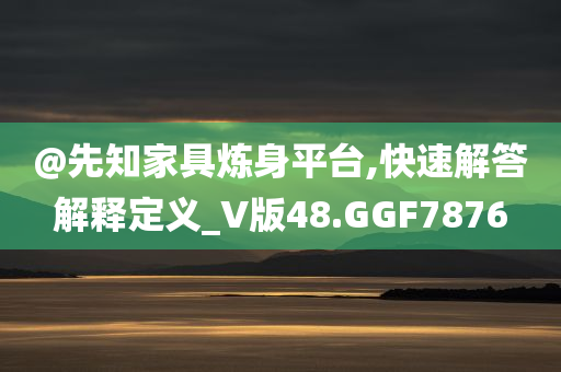 @先知家具炼身平台,快速解答解释定义_V版48.GGF7876