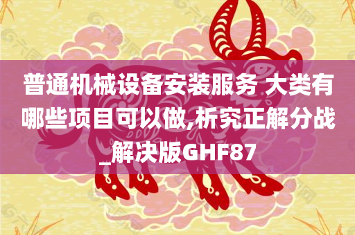 普通机械设备安装服务 大类有哪些项目可以做,析究正解分战_解决版GHF87