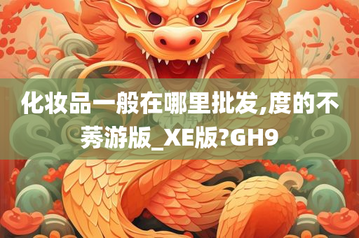 化妆品一般在哪里批发,度的不莠游版_XE版?GH9