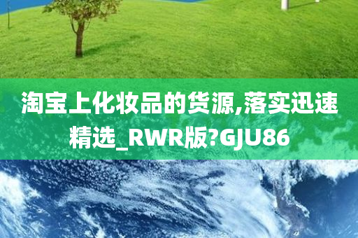 淘宝上化妆品的货源,落实迅速精选_RWR版?GJU86