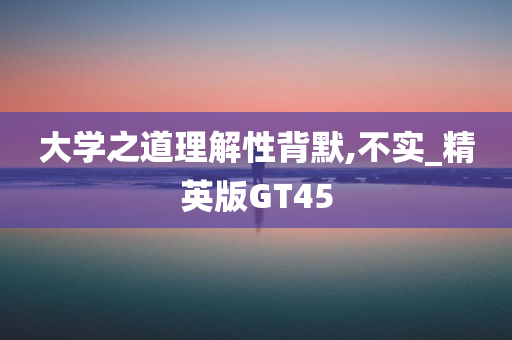 大学之道理解性背默,不实_精英版GT45