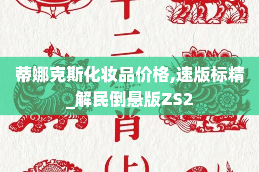 蒂娜克斯化妆品价格,速版标精_解民倒悬版ZS2