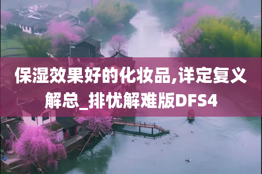 保湿效果好的化妆品,详定复义解总_排忧解难版DFS4