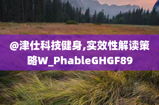 @津仕科技健身,实效性解读策略W_PhableGHGF89