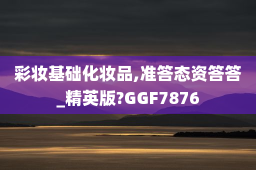 彩妆基础化妆品,准答态资答答_精英版?GGF7876