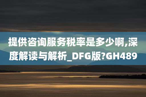 提供咨询服务税率是多少啊,深度解读与解析_DFG版?GH489