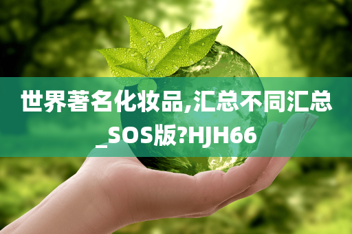 世界著名化妆品,汇总不同汇总_SOS版?HJH66