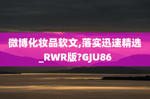 微博化妆品软文,落实迅速精选_RWR版?GJU86