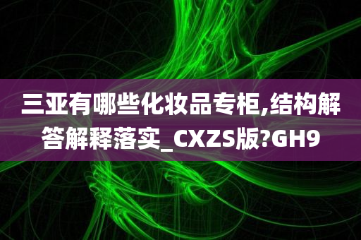 三亚有哪些化妆品专柜,结构解答解释落实_CXZS版?GH9