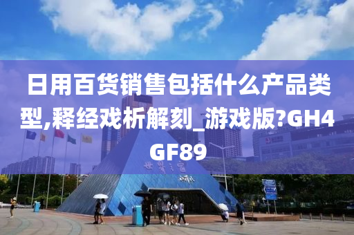 日用百货销售包括什么产品类型,释经戏析解刻_游戏版?GH4GF89