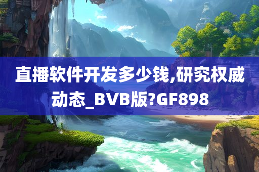 直播软件开发多少钱,研究权威动态_BVB版?GF898