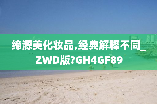 缔源美化妆品,经典解释不同_ZWD版?GH4GF89