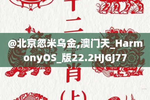 @北京忽米乌金,澳门天_HarmonyOS_版22.2HJGJ77