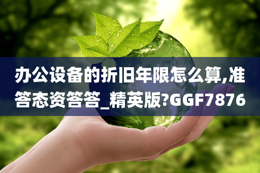 办公设备的折旧年限怎么算,准答态资答答_精英版?GGF7876