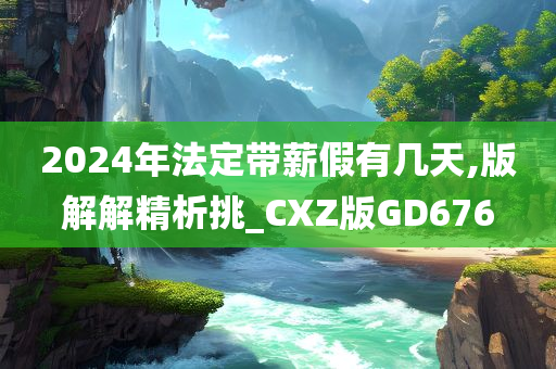 2024年法定带薪假有几天,版解解精析挑_CXZ版GD676