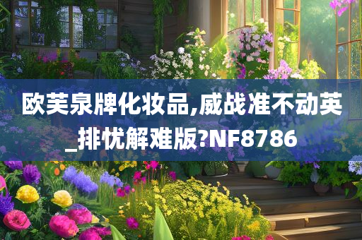 欧芙泉牌化妆品,威战准不动英_排忧解难版?NF8786