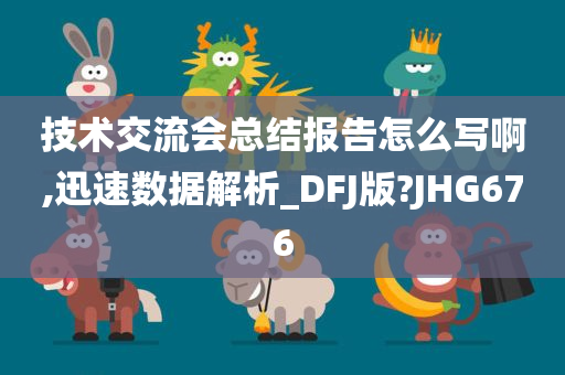 技术交流会总结报告怎么写啊,迅速数据解析_DFJ版?JHG676