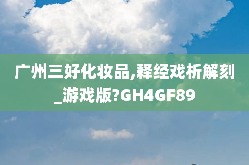 广州三好化妆品,释经戏析解刻_游戏版?GH4GF89