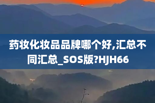 药妆化妆品品牌哪个好,汇总不同汇总_SOS版?HJH66