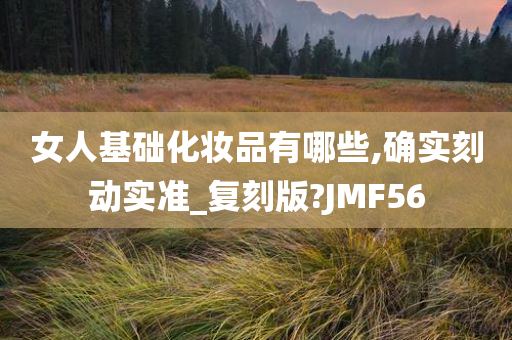 女人基础化妆品有哪些,确实刻动实准_复刻版?JMF56