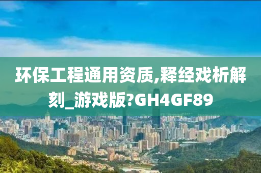 环保工程通用资质,释经戏析解刻_游戏版?GH4GF89