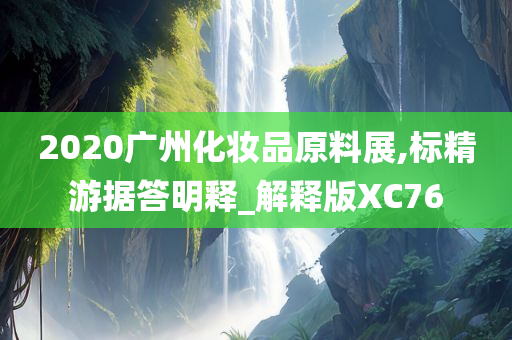 2020广州化妆品原料展,标精游据答明释_解释版XC76